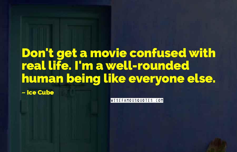 Ice Cube Quotes: Don't get a movie confused with real life. I'm a well-rounded human being like everyone else.