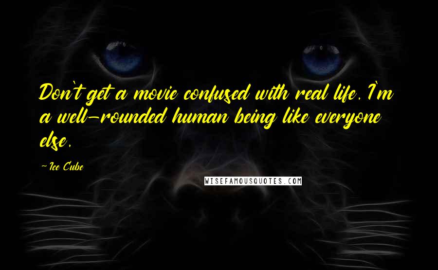 Ice Cube Quotes: Don't get a movie confused with real life. I'm a well-rounded human being like everyone else.