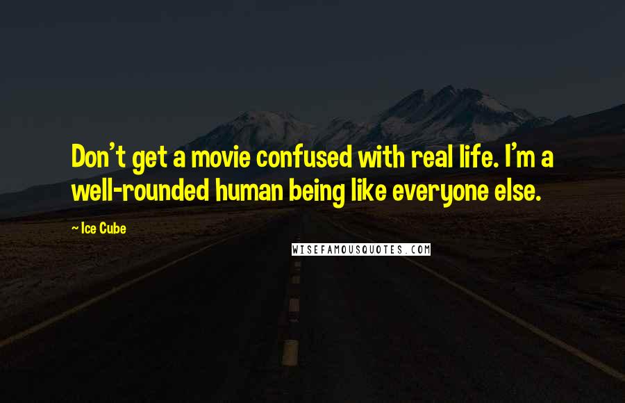 Ice Cube Quotes: Don't get a movie confused with real life. I'm a well-rounded human being like everyone else.