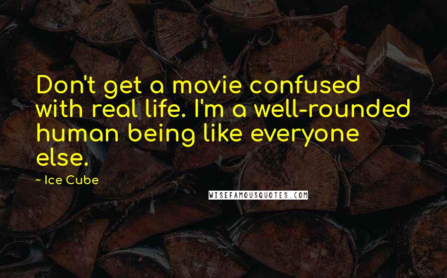 Ice Cube Quotes: Don't get a movie confused with real life. I'm a well-rounded human being like everyone else.