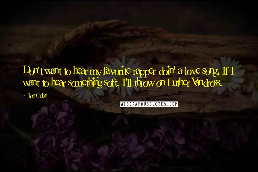 Ice Cube Quotes: Don't want to hear my favorite rapper doin' a love song. If I want to hear something soft, I'll throw on Luther Vandross.