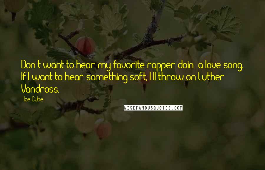 Ice Cube Quotes: Don't want to hear my favorite rapper doin' a love song. If I want to hear something soft, I'll throw on Luther Vandross.