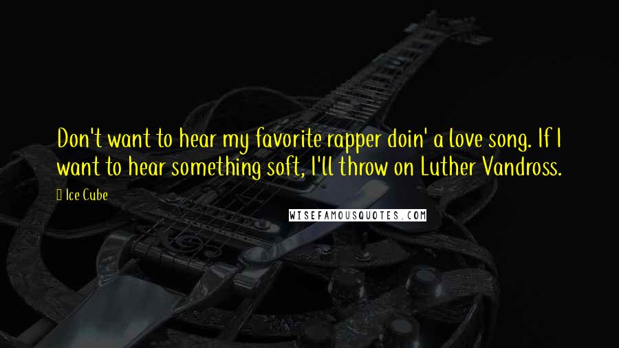 Ice Cube Quotes: Don't want to hear my favorite rapper doin' a love song. If I want to hear something soft, I'll throw on Luther Vandross.