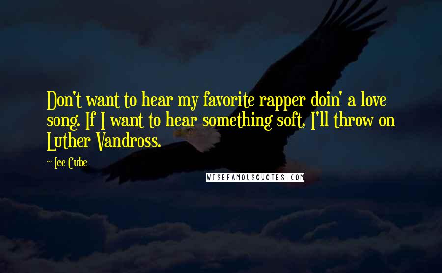 Ice Cube Quotes: Don't want to hear my favorite rapper doin' a love song. If I want to hear something soft, I'll throw on Luther Vandross.