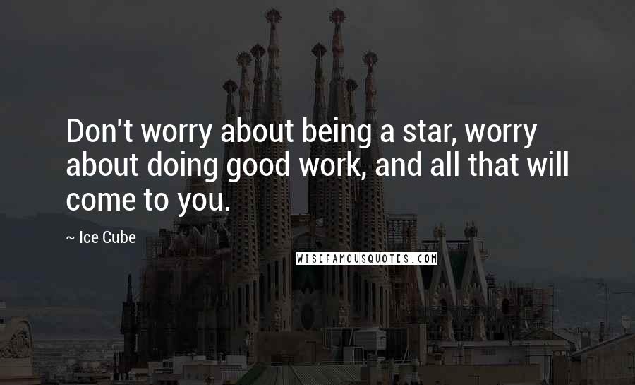 Ice Cube Quotes: Don't worry about being a star, worry about doing good work, and all that will come to you.