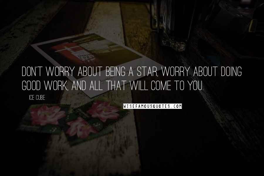 Ice Cube Quotes: Don't worry about being a star, worry about doing good work, and all that will come to you.