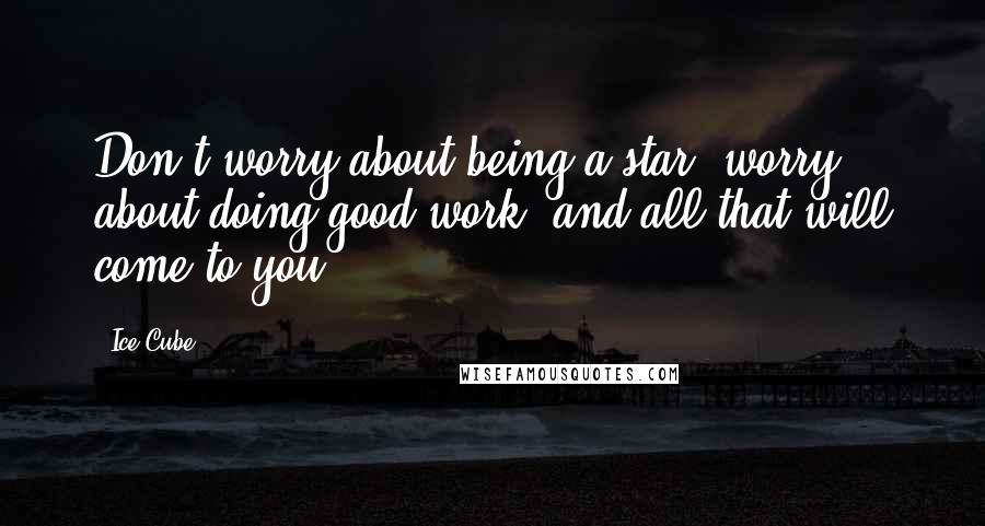 Ice Cube Quotes: Don't worry about being a star, worry about doing good work, and all that will come to you.