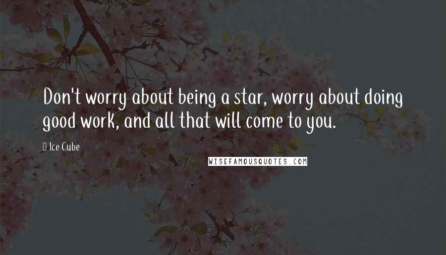 Ice Cube Quotes: Don't worry about being a star, worry about doing good work, and all that will come to you.