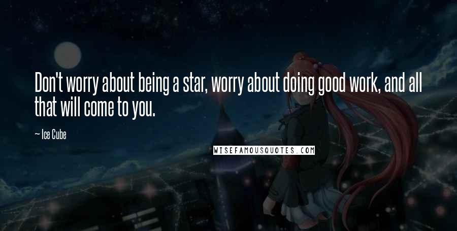 Ice Cube Quotes: Don't worry about being a star, worry about doing good work, and all that will come to you.