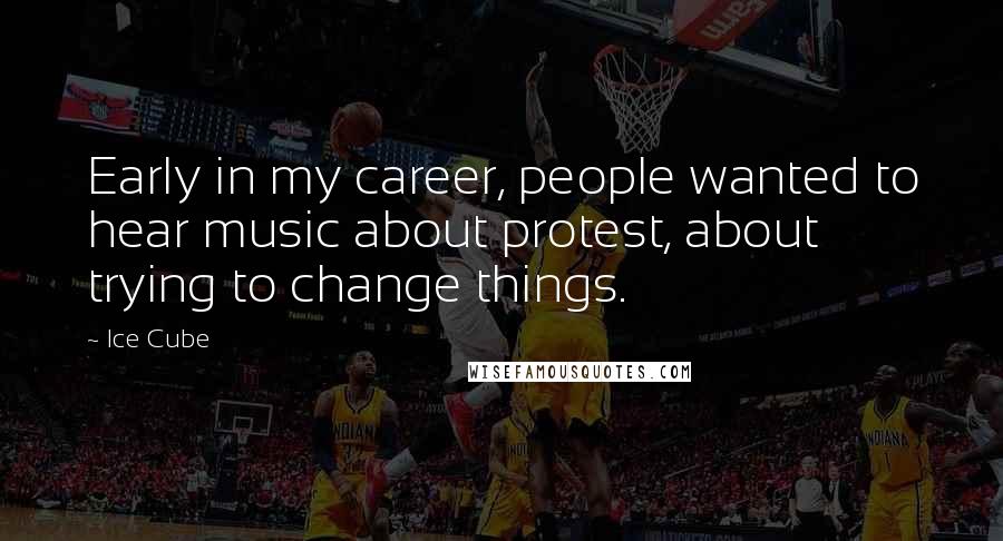 Ice Cube Quotes: Early in my career, people wanted to hear music about protest, about trying to change things.