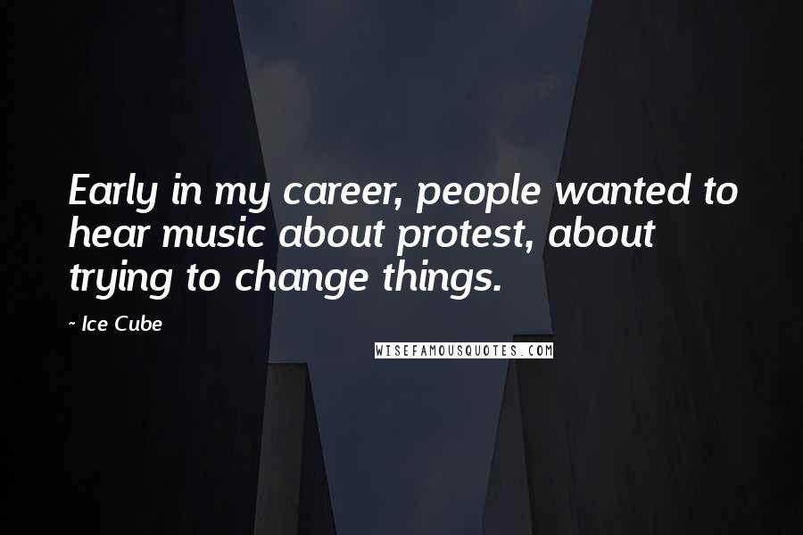 Ice Cube Quotes: Early in my career, people wanted to hear music about protest, about trying to change things.