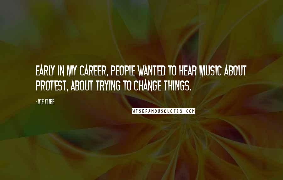 Ice Cube Quotes: Early in my career, people wanted to hear music about protest, about trying to change things.