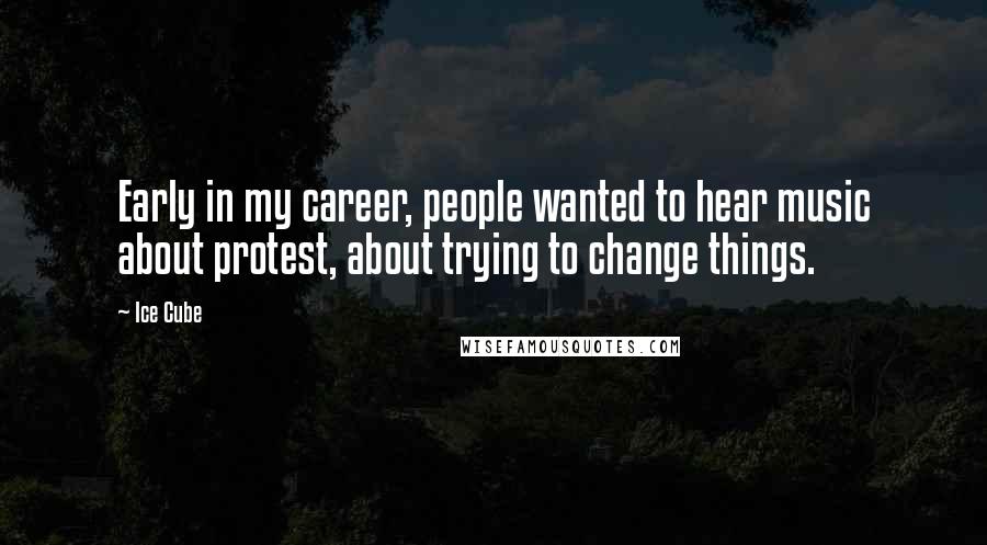 Ice Cube Quotes: Early in my career, people wanted to hear music about protest, about trying to change things.