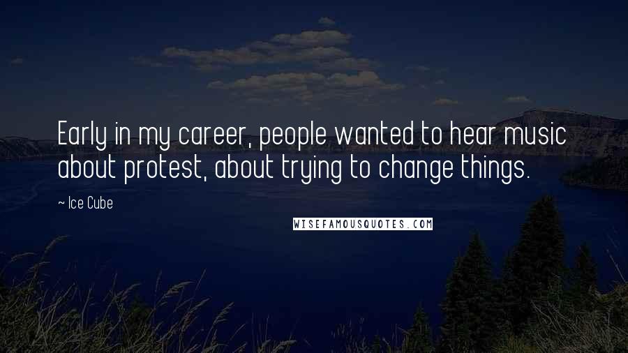 Ice Cube Quotes: Early in my career, people wanted to hear music about protest, about trying to change things.