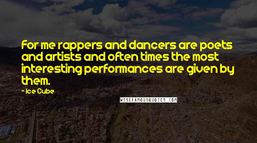 Ice Cube Quotes: For me rappers and dancers are poets and artists and often times the most interesting performances are given by them.