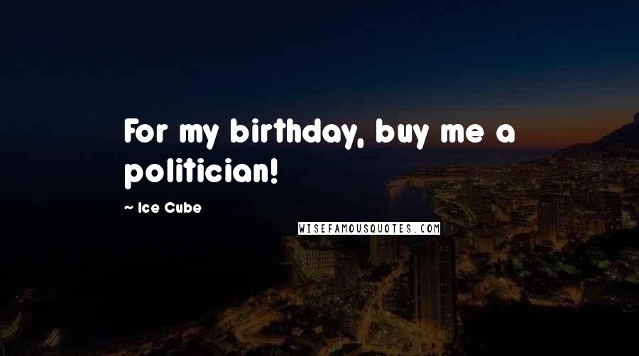 Ice Cube Quotes: For my birthday, buy me a politician!