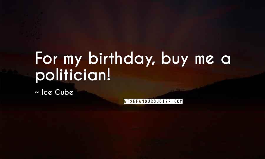 Ice Cube Quotes: For my birthday, buy me a politician!