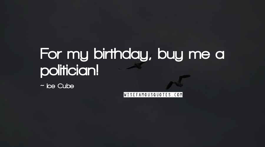 Ice Cube Quotes: For my birthday, buy me a politician!