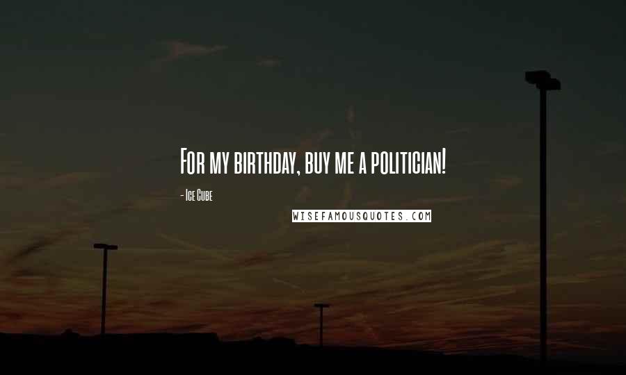 Ice Cube Quotes: For my birthday, buy me a politician!