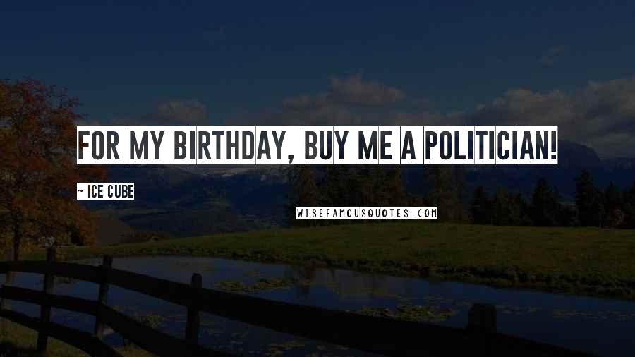 Ice Cube Quotes: For my birthday, buy me a politician!