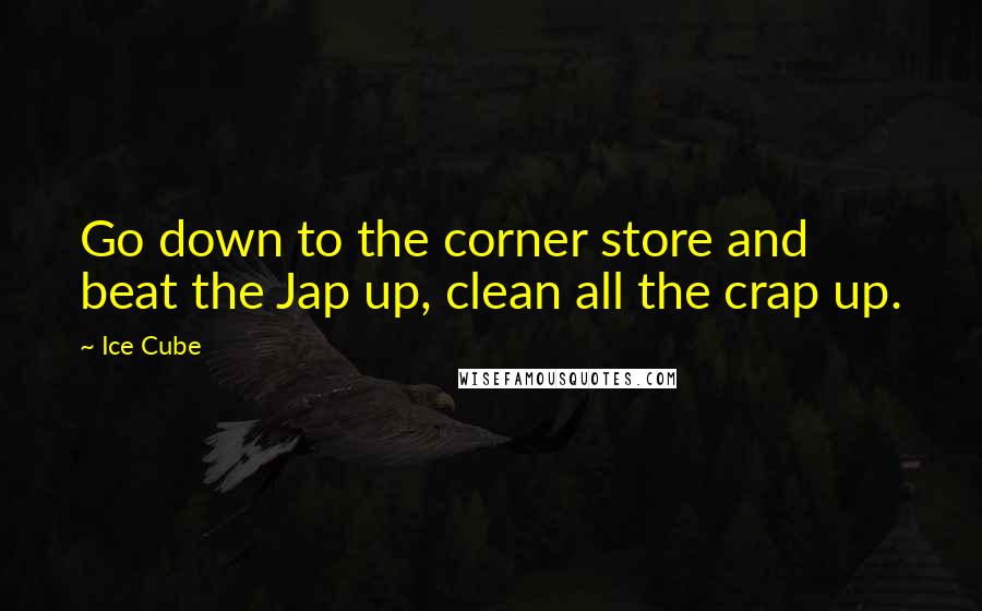 Ice Cube Quotes: Go down to the corner store and beat the Jap up, clean all the crap up.