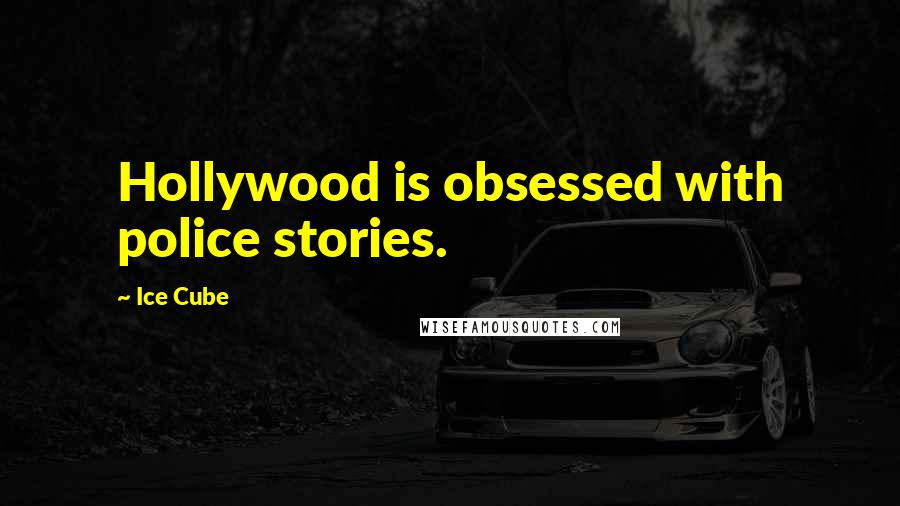 Ice Cube Quotes: Hollywood is obsessed with police stories.