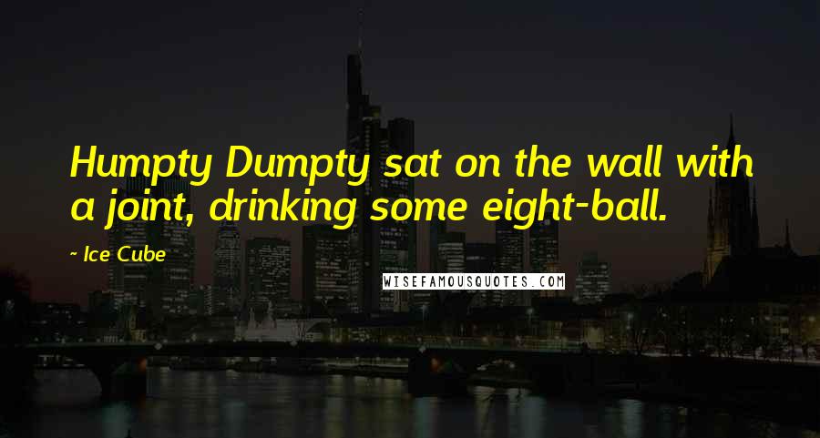 Ice Cube Quotes: Humpty Dumpty sat on the wall with a joint, drinking some eight-ball.