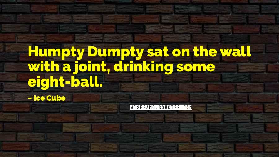 Ice Cube Quotes: Humpty Dumpty sat on the wall with a joint, drinking some eight-ball.