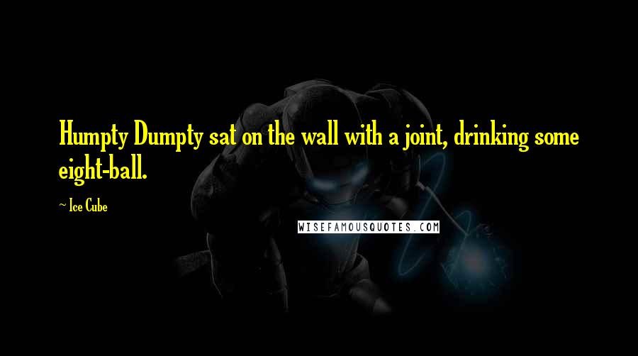 Ice Cube Quotes: Humpty Dumpty sat on the wall with a joint, drinking some eight-ball.