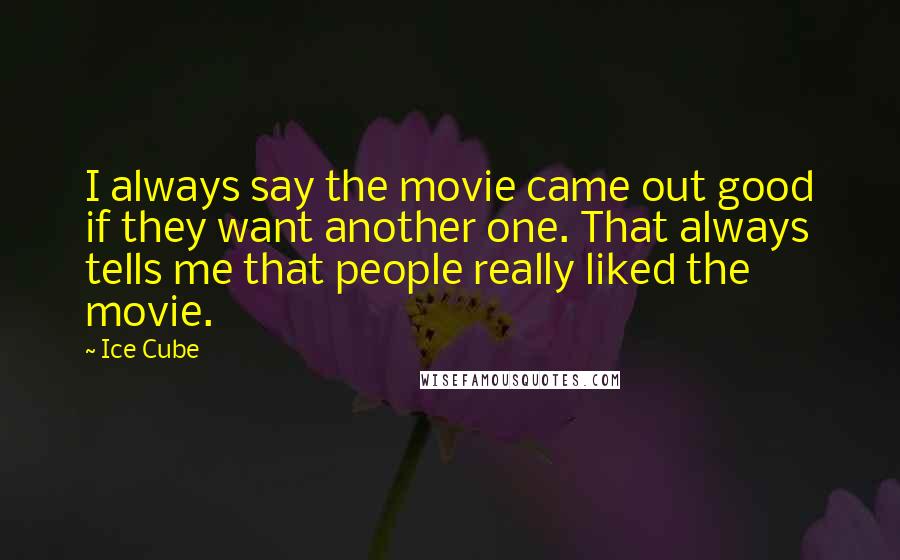 Ice Cube Quotes: I always say the movie came out good if they want another one. That always tells me that people really liked the movie.