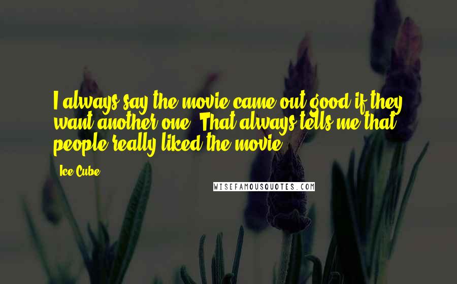 Ice Cube Quotes: I always say the movie came out good if they want another one. That always tells me that people really liked the movie.