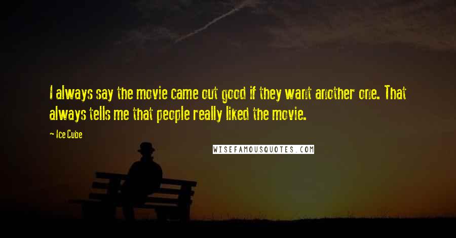 Ice Cube Quotes: I always say the movie came out good if they want another one. That always tells me that people really liked the movie.