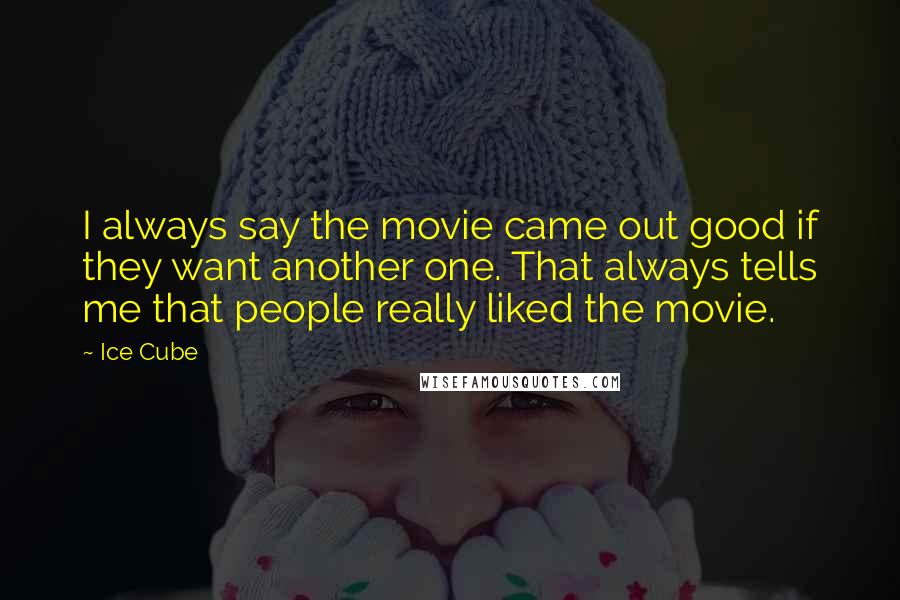 Ice Cube Quotes: I always say the movie came out good if they want another one. That always tells me that people really liked the movie.
