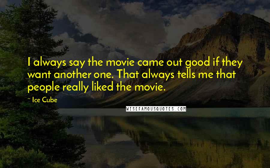 Ice Cube Quotes: I always say the movie came out good if they want another one. That always tells me that people really liked the movie.