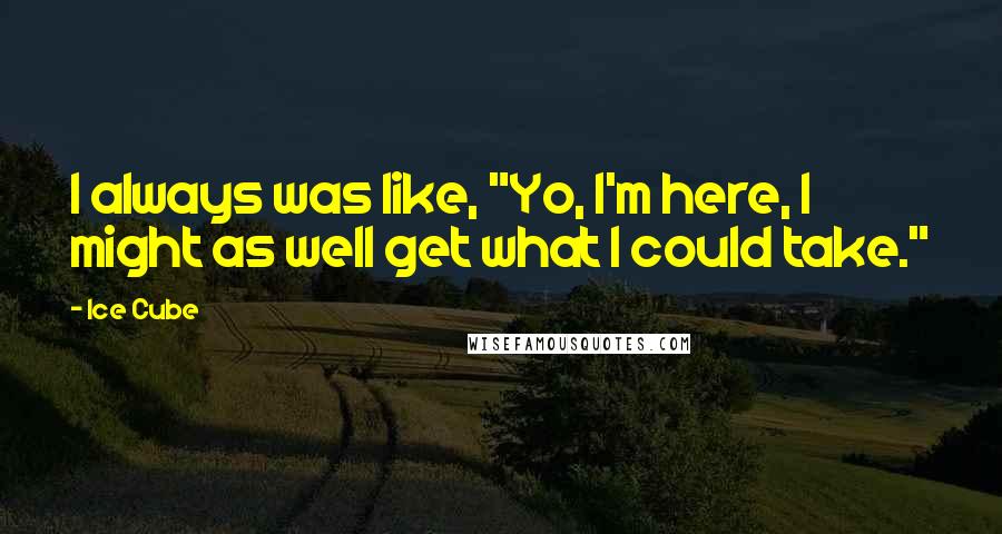 Ice Cube Quotes: I always was like, "Yo, I'm here, I might as well get what I could take."