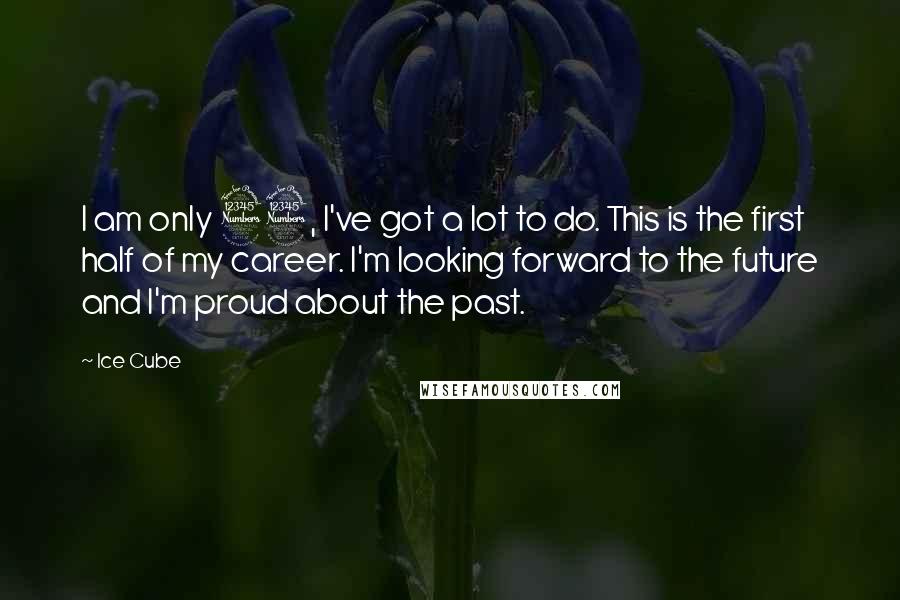 Ice Cube Quotes: I am only 33, I've got a lot to do. This is the first half of my career. I'm looking forward to the future and I'm proud about the past.