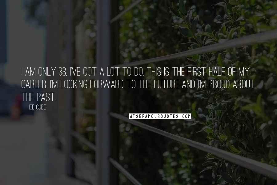 Ice Cube Quotes: I am only 33, I've got a lot to do. This is the first half of my career. I'm looking forward to the future and I'm proud about the past.