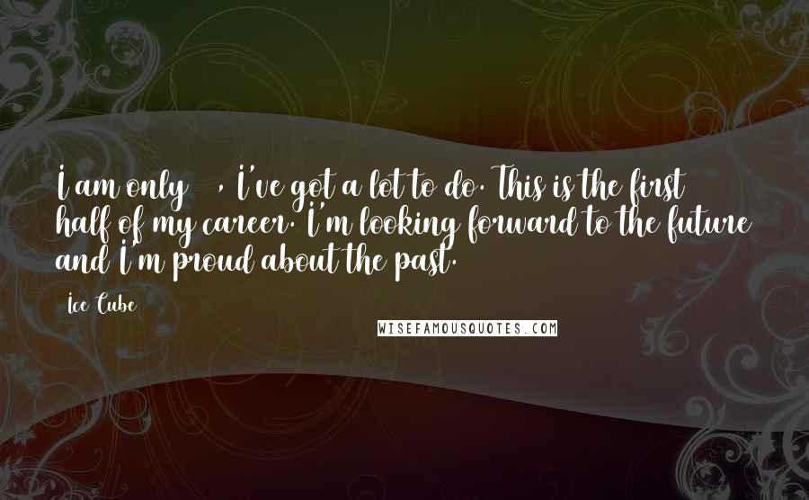 Ice Cube Quotes: I am only 33, I've got a lot to do. This is the first half of my career. I'm looking forward to the future and I'm proud about the past.
