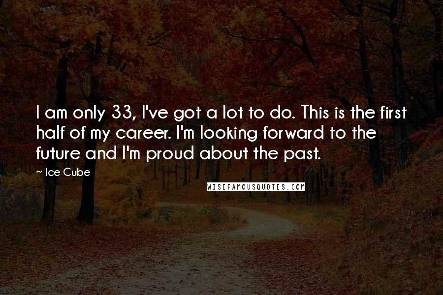 Ice Cube Quotes: I am only 33, I've got a lot to do. This is the first half of my career. I'm looking forward to the future and I'm proud about the past.