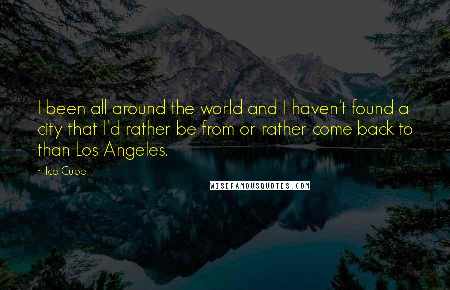 Ice Cube Quotes: I been all around the world and I haven't found a city that I'd rather be from or rather come back to than Los Angeles.