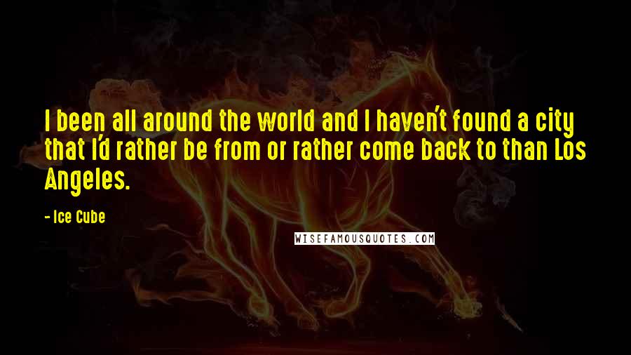 Ice Cube Quotes: I been all around the world and I haven't found a city that I'd rather be from or rather come back to than Los Angeles.