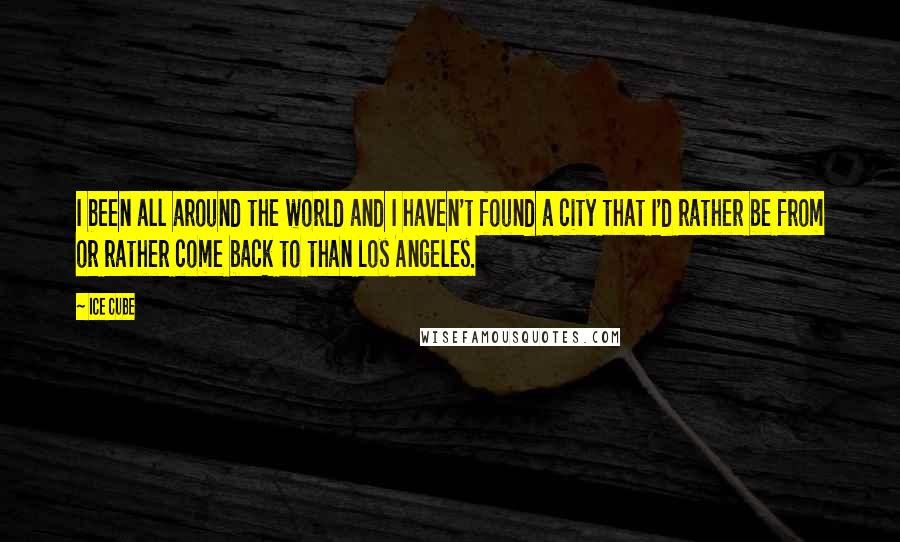 Ice Cube Quotes: I been all around the world and I haven't found a city that I'd rather be from or rather come back to than Los Angeles.