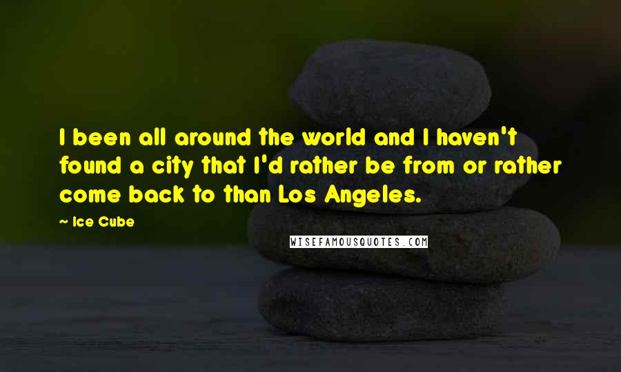 Ice Cube Quotes: I been all around the world and I haven't found a city that I'd rather be from or rather come back to than Los Angeles.