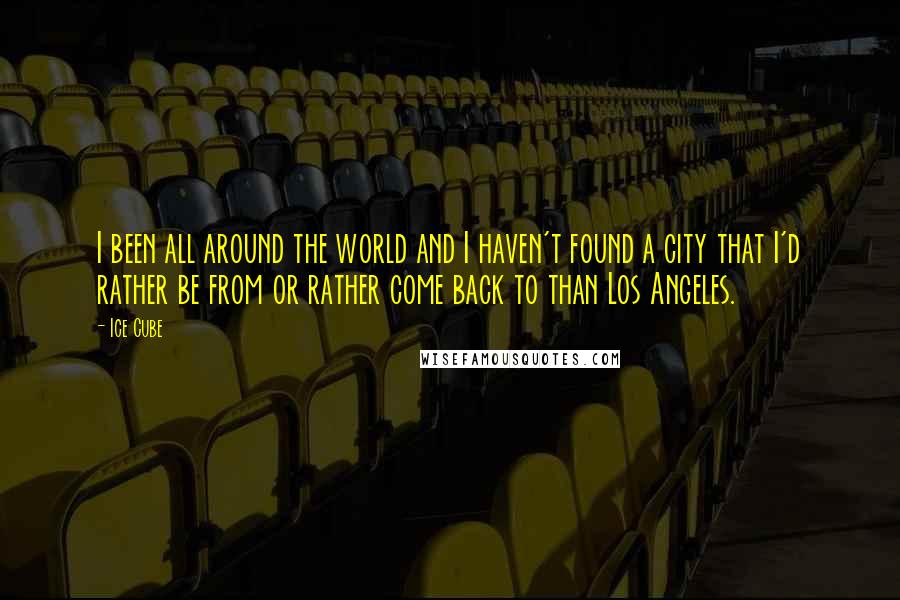 Ice Cube Quotes: I been all around the world and I haven't found a city that I'd rather be from or rather come back to than Los Angeles.