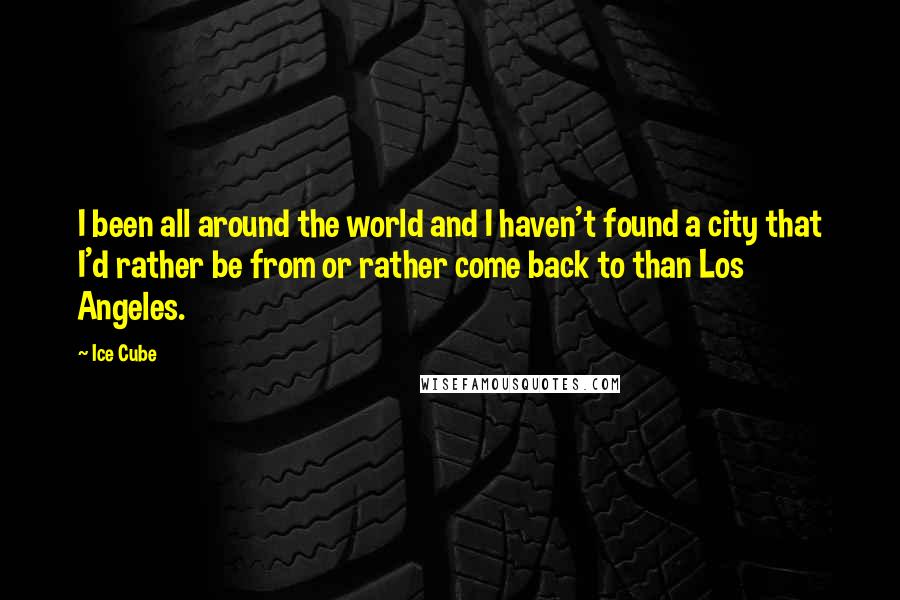 Ice Cube Quotes: I been all around the world and I haven't found a city that I'd rather be from or rather come back to than Los Angeles.