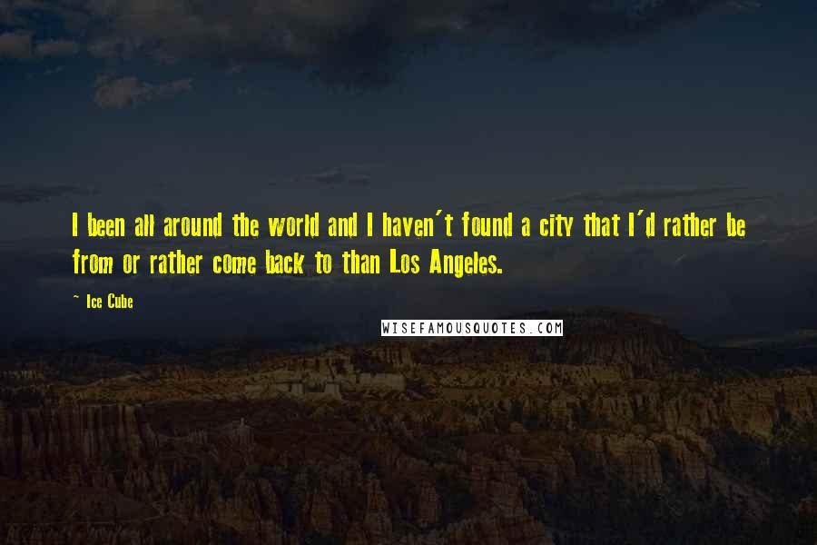 Ice Cube Quotes: I been all around the world and I haven't found a city that I'd rather be from or rather come back to than Los Angeles.