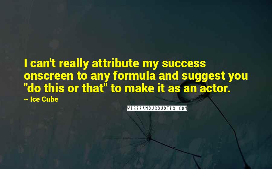 Ice Cube Quotes: I can't really attribute my success onscreen to any formula and suggest you "do this or that" to make it as an actor.