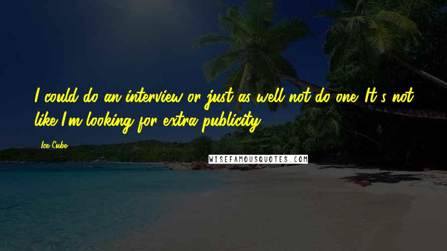 Ice Cube Quotes: I could do an interview or just as well not do one. It's not like I'm looking for extra publicity.