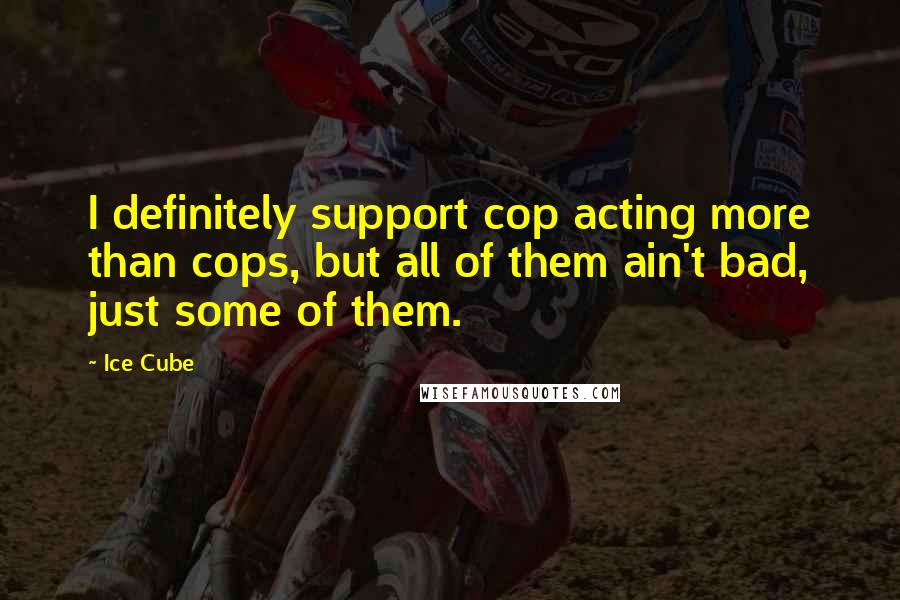 Ice Cube Quotes: I definitely support cop acting more than cops, but all of them ain't bad, just some of them.