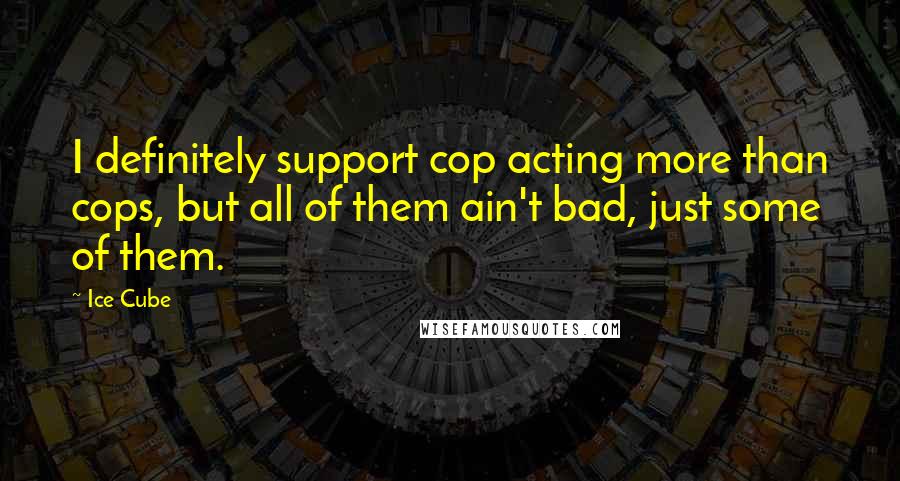 Ice Cube Quotes: I definitely support cop acting more than cops, but all of them ain't bad, just some of them.